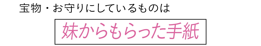 宝物・お守りにしているものは　妹からもらった手紙