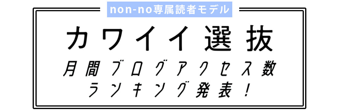 non-no専属読者モデル｜カワイイ選抜 月間ブログアクセス数ランキング発表！