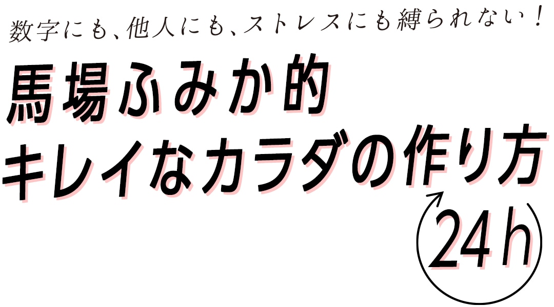 数字にも、他人にも、ストレスにも縛られない！馬場ふみか的キレイなカラダの作り方24ｈ