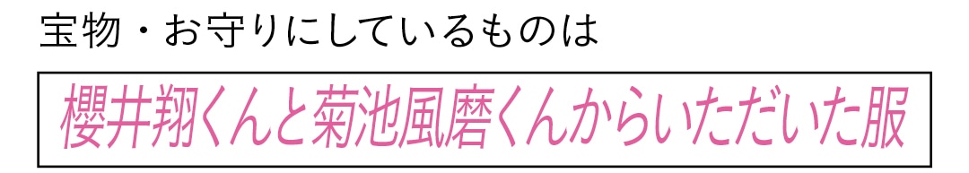 宝物・お守りにしているものは　櫻井翔くんと菊池風磨くんからいただいた服