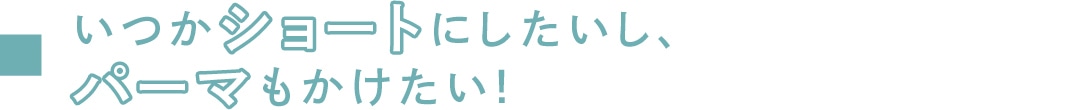 いつかショートにしたいし、パーマもかけたい！