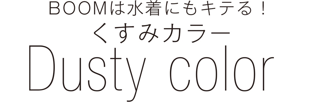 BOOMは水着にもキテる！くすみカラー　Dusty color