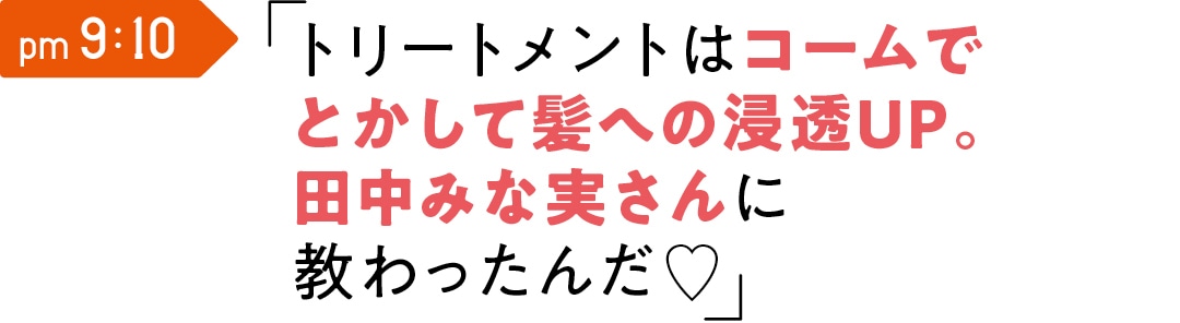 pm 9:10　トリートメントは コームでとかして 髪への浸透UP。 田中みな実さんに 教わったんだ♡