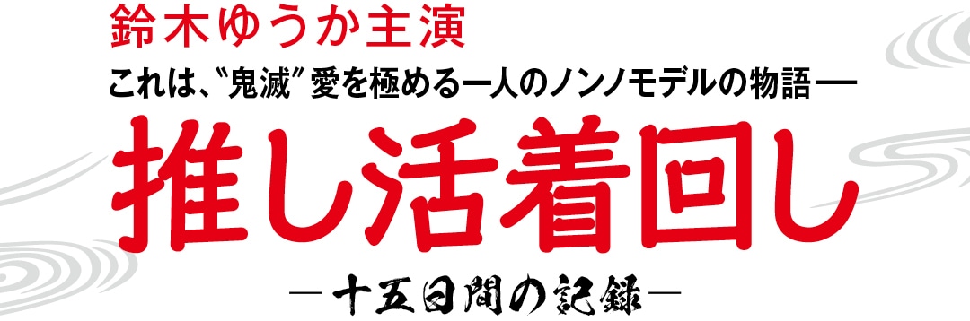 鈴木ゆうか主演 これは、＂鬼滅＂愛を極める一人のノンノモデルの物語－推し活着回し-十五日間の記録-