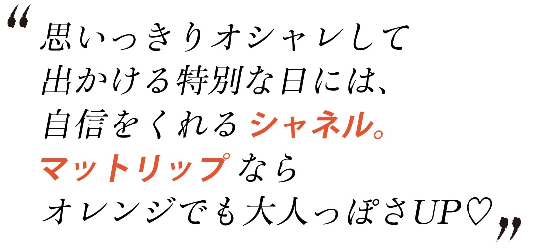 思いっきりオシャレして出かける特別な日には、自信をくれるシャネル。マットリップならオレンジでも大人っぽさUP♡