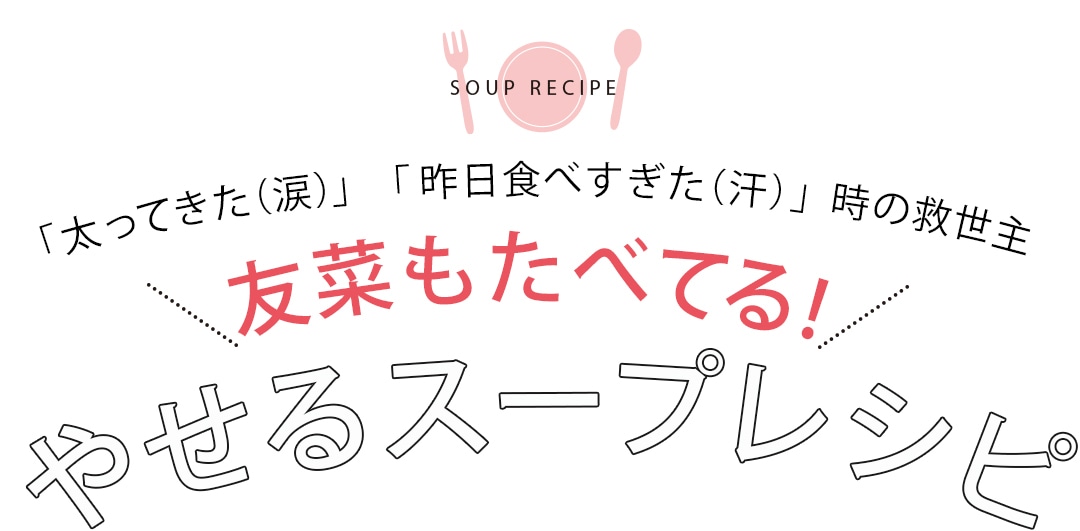 「太ってきた（涙）」「昨日食べすぎた（汗）」時の救世主　友菜もたべてる！やせるスープレシピ