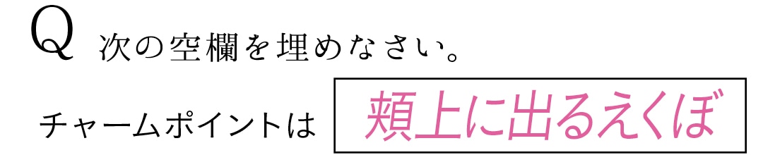 Q　次の空欄を埋めなさい。　チャームポイントは頬上に出るえくぼ