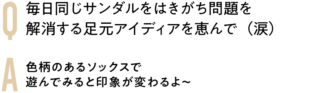 Q毎日同じサンダルをはきがち問題を 解消する足元アイディアを恵んで（涙）　A色柄のあるソックスで 遊んでみると印象が変わるよ〜