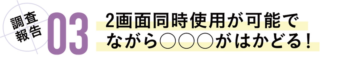 調査報告03　2画面同時使用が可能で、ながら〇〇〇がはかどる！