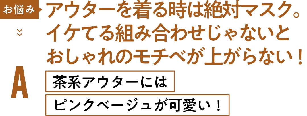 お悩み アウターを着る時は絶対マスク。 イケてる組み合わせじゃないと おしゃれのモチベが上がらない！　A茶系アウターには ピンクベージュが可愛い！