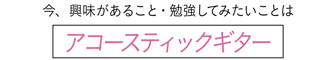 今、興味があること・勉強してみたいことは　アコースティックギター