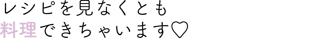 レシピを見なくとも料理できちゃいます♡