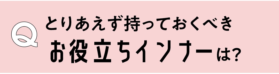 Q　とりあえず持っておくべきお役立ちインナーは？