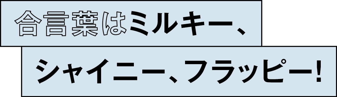 合言葉はミルキー、シャイニー、フラッピー！