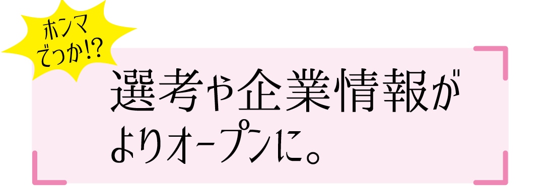 選考や企業情報がよりオープンに。