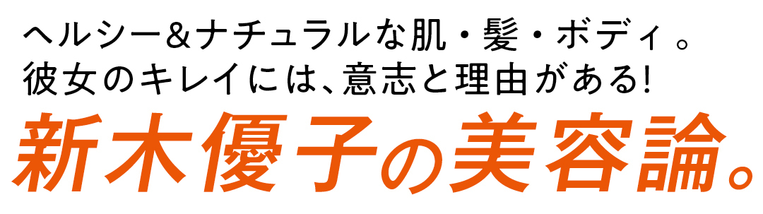 ヘルシー&ナチュラルな肌・髪・ボディ 。彼女のキレイには、意志と理由がある！新木優子の24時間美容論