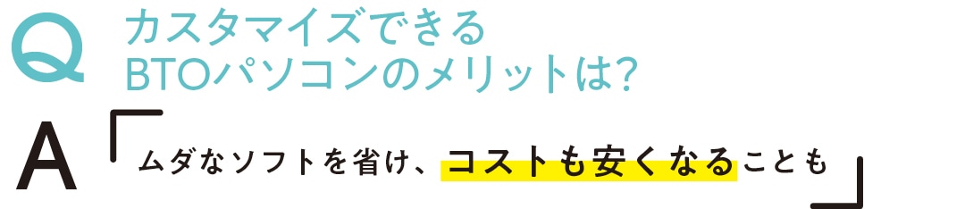 QカスタマイズできるBTOパソコンのメリットは？　Aムダなソフトを省け、コストも安くなることも