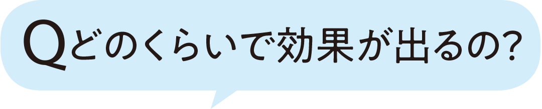 どのくらいで効果が出るの？