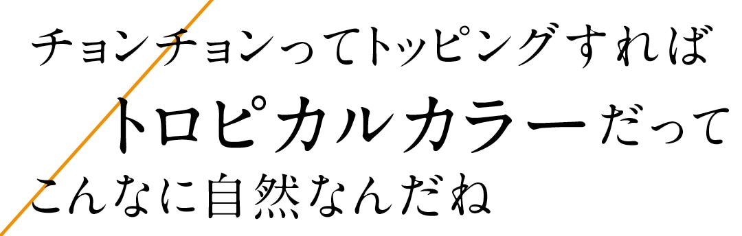 チョンチョンってトッピングすればトロピカルカラーってこんなに自然なんだね