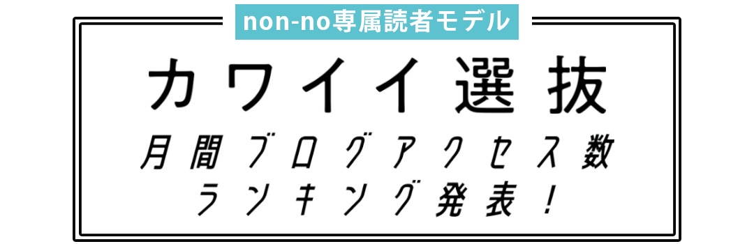 non-no専属読者モデル｜カワイイ選抜 月間ブログアクセス数ランキング発表！