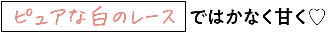 ピュアな白のレースではかなく甘く♡