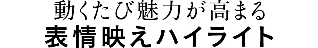 動くたび魅力が高まる　表情映えハイライト