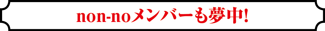 non-noメンバーも夢中！