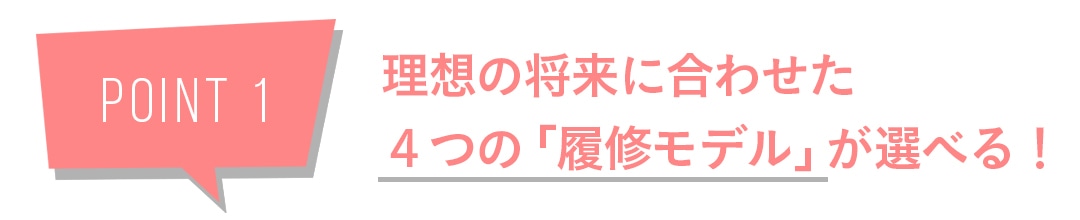 POINT1　理想の将来に合わせた４つの「履修モデル」が選べる！