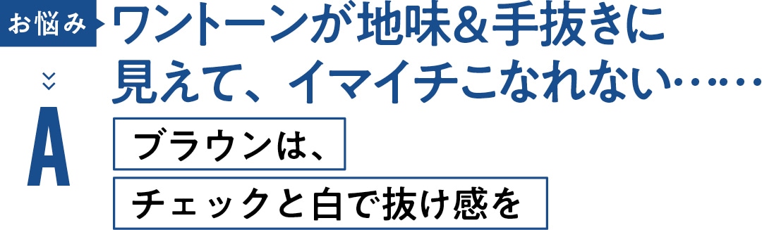 お悩み ワントーンが地味＆手抜きに 見えて、イマイチこなれない……　Aブラウンは、 チェックと白で抜け感を