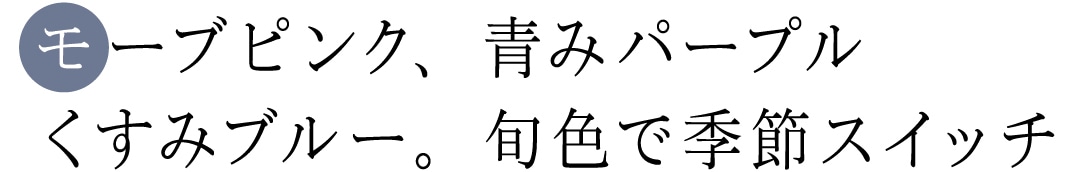 モーブピンク，青みパープルくすみブルー。旬色で季節スイッチ