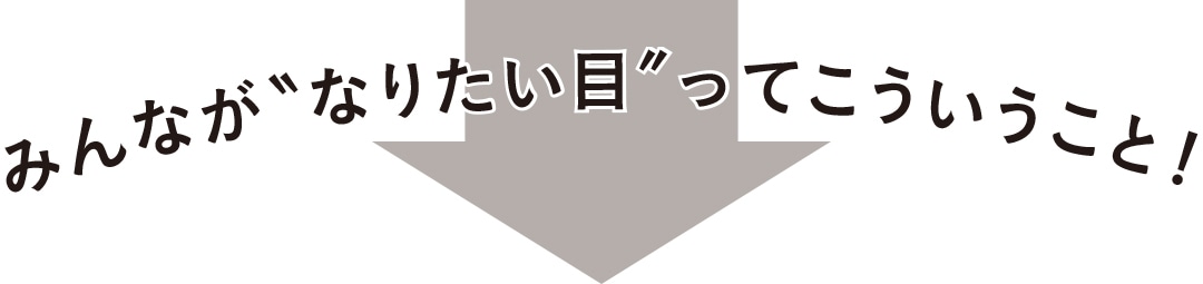 みんながなりたい目ってこういうこと！