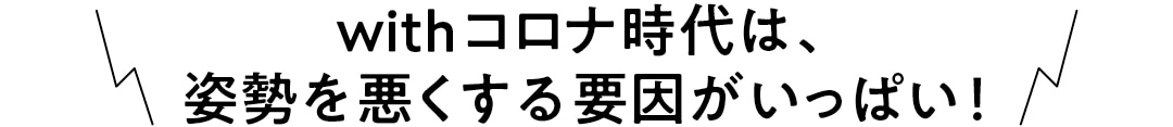 withコロナ時代は、姿勢を悪くする要因がいっぱい！