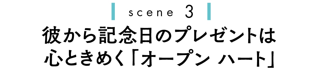 scene３　彼からの記念日のプレゼントは心ときめく「オープンハート」