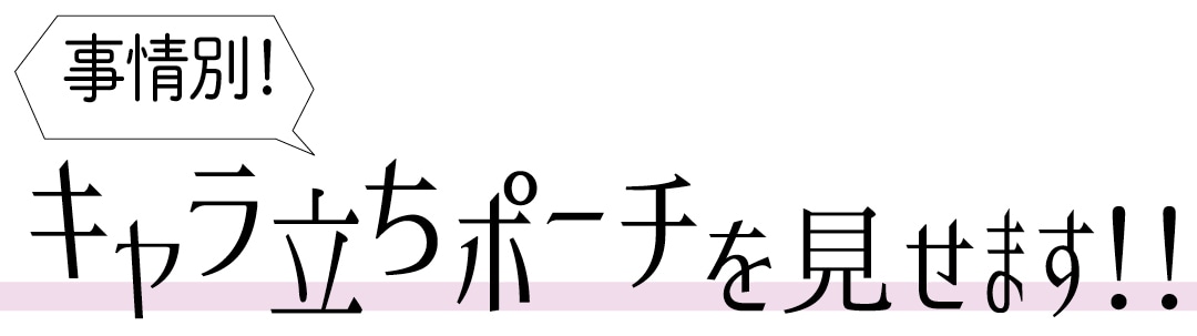 事情別！　キャラ立ちポーチを見せます!!　