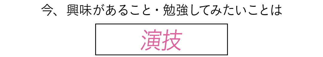 今、興味があること・勉強してみたいことは　演技