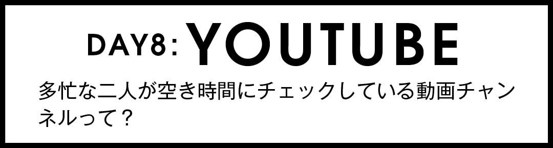 DAY８：YOUTUBE 多忙な二人が空き時間にチェックしている動画チャンネルって？