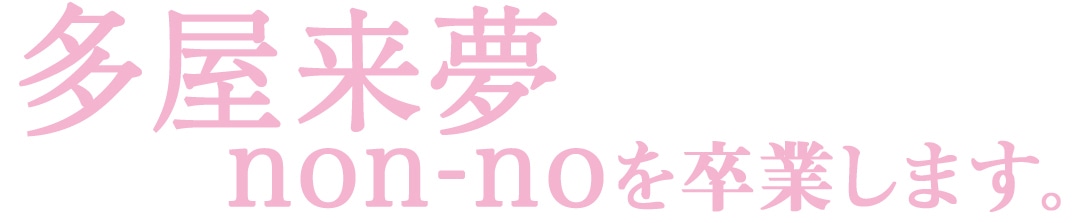 多屋来夢 non-noを卒業します。