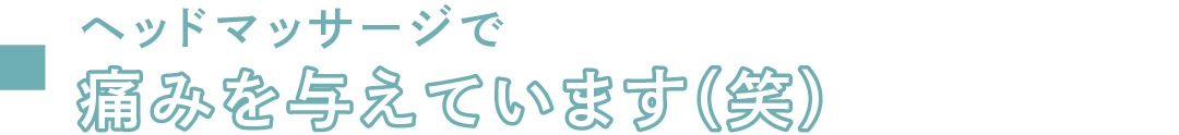 ヘッドマッサージで痛みを与えています（笑）