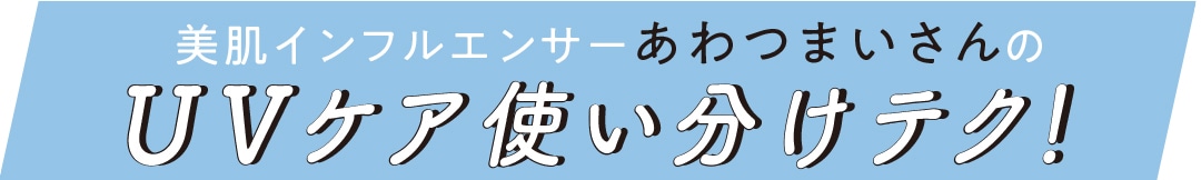 美肌インフルエンサー あわつまいさんのUVケア使い分けテク！