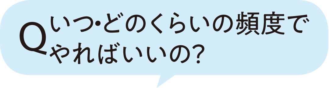 いつ・どのくらいの頻度でやればいいの？