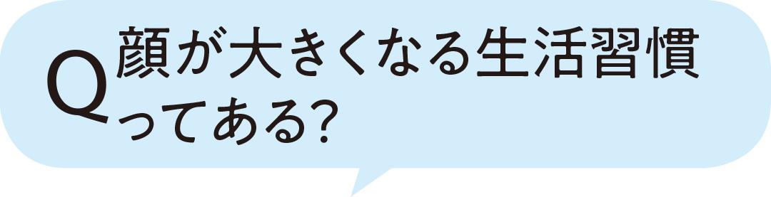 顔が大きくなる生活習慣ってある？