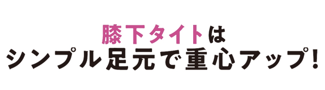 膝下タイトはシンプル足元で重心アップ！