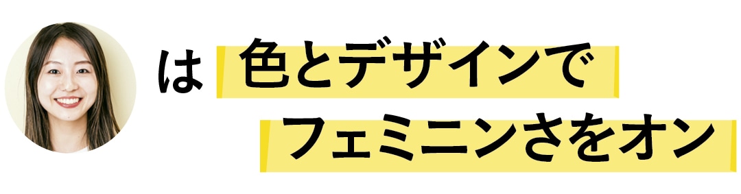 色とデザインでフェミニンさをオン