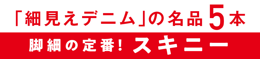 「細見えデニム」の名品５本　脚細の定番！ スキニー