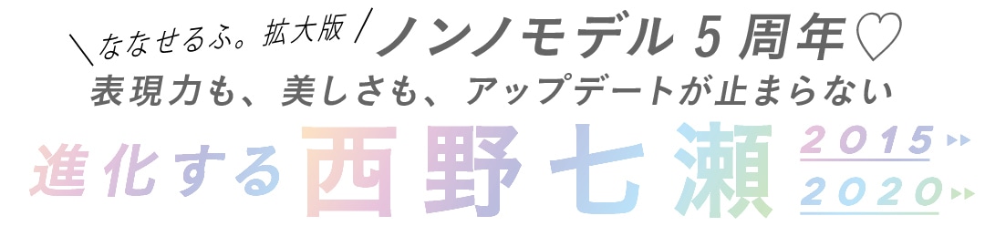 ななせるふ。拡大版ノンノモデル5周年♡表現力も、美しさも、アップデートが止まらない進化する西野七瀬2015　2020