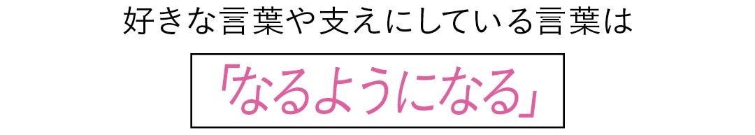 好きな言葉や支えにしている言葉は　「なるようになる」