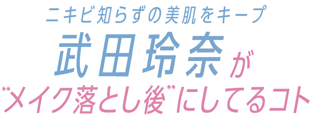 ニキビ知らずの美肌をキープ武田玲奈が”メイク落とし後” にしてるコト