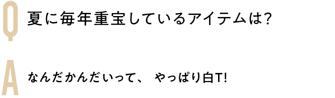 Q 夏に毎年重宝している アイテムは？　A なんだかんだいって、 やっぱり白T！