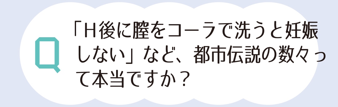 「H後に膣をコーラで洗うと妊娠しない」など、都市伝説の数々って本当ですか？