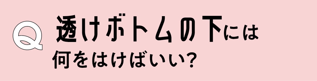 Q　透けボトムの下には何をはけばいい？